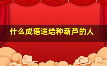 什么成语送给种葫芦的人