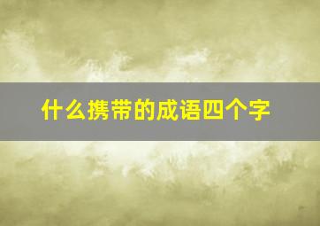 什么携带的成语四个字