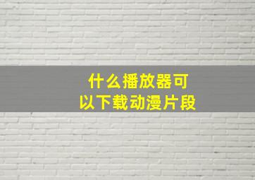 什么播放器可以下载动漫片段