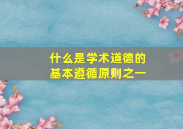 什么是学术道德的基本遵循原则之一