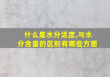 什么是水分活度,与水分含量的区别有哪些方面