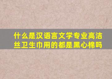 什么是汉语言文学专业高洁丝卫生巾用的都是黑心棉吗