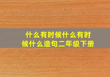 什么有时候什么有时候什么造句二年级下册