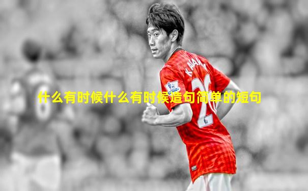 什么有时候什么有时候造句简单的短句