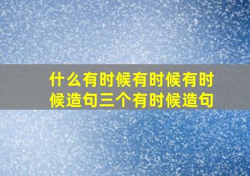 什么有时候有时候有时候造句三个有时候造句