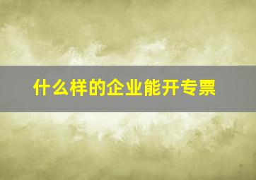 什么样的企业能开专票