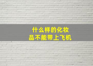 什么样的化妆品不能带上飞机