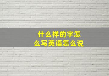 什么样的字怎么写英语怎么说