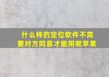 什么样的定位软件不需要对方同意才能用呢苹果