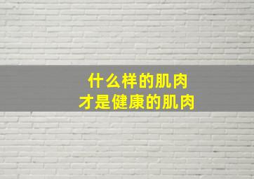 什么样的肌肉才是健康的肌肉