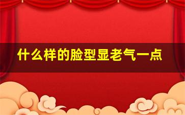 什么样的脸型显老气一点