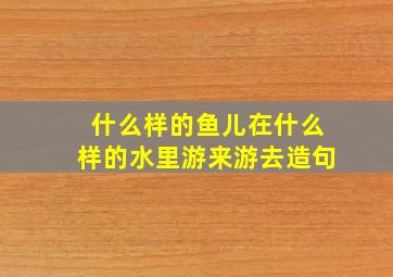 什么样的鱼儿在什么样的水里游来游去造句