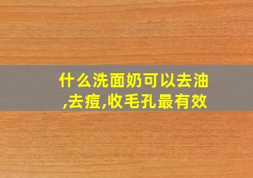 什么洗面奶可以去油,去痘,收毛孔最有效