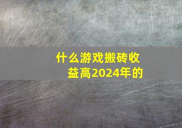 什么游戏搬砖收益高2024年的