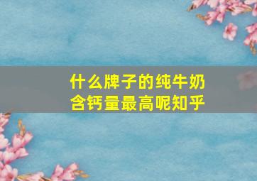 什么牌子的纯牛奶含钙量最高呢知乎