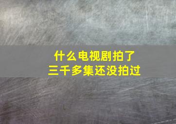 什么电视剧拍了三千多集还没拍过