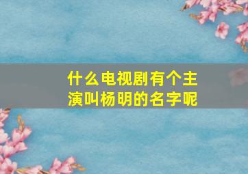 什么电视剧有个主演叫杨明的名字呢