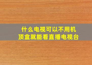 什么电视可以不用机顶盒就能看直播电视台