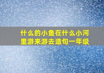 什么的小鱼在什么小河里游来游去造句一年级