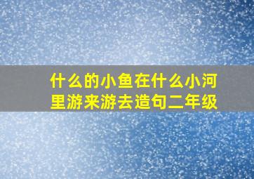 什么的小鱼在什么小河里游来游去造句二年级