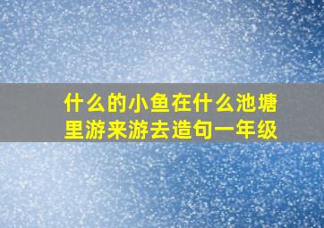 什么的小鱼在什么池塘里游来游去造句一年级