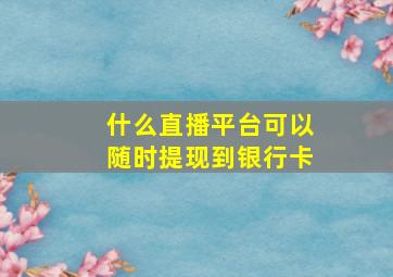 什么直播平台可以随时提现到银行卡