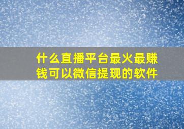 什么直播平台最火最赚钱可以微信提现的软件