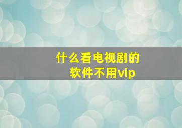 什么看电视剧的软件不用vip