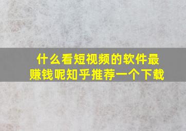 什么看短视频的软件最赚钱呢知乎推荐一个下载