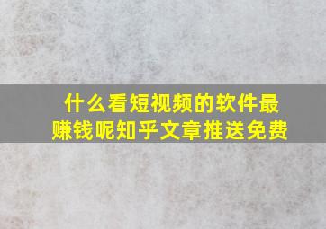 什么看短视频的软件最赚钱呢知乎文章推送免费