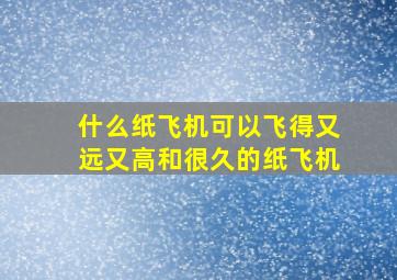 什么纸飞机可以飞得又远又高和很久的纸飞机