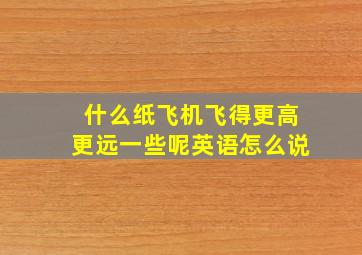 什么纸飞机飞得更高更远一些呢英语怎么说