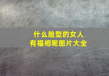 什么脸型的女人有福相呢图片大全