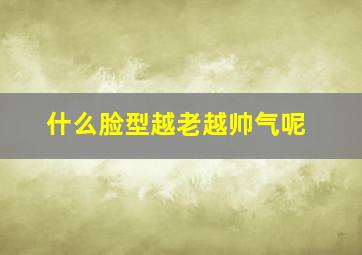 什么脸型越老越帅气呢