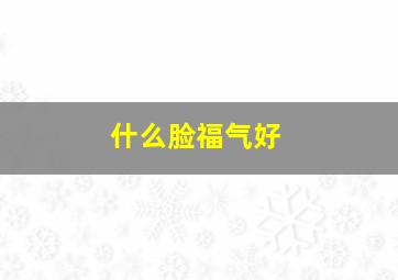 什么脸福气好