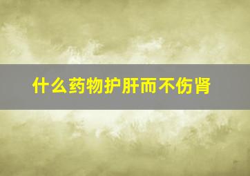 什么药物护肝而不伤肾