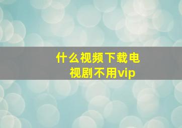 什么视频下载电视剧不用vip