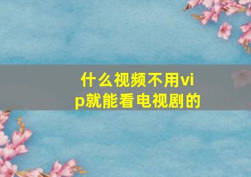 什么视频不用vip就能看电视剧的