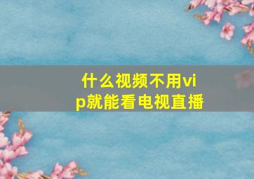 什么视频不用vip就能看电视直播