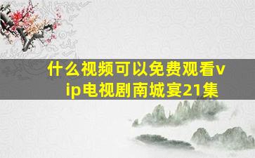 什么视频可以免费观看vip电视剧南城宴21集