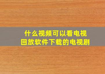 什么视频可以看电视回放软件下载的电视剧