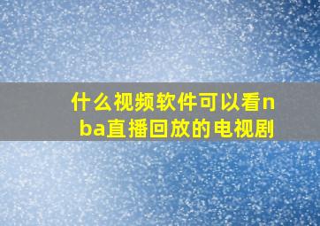 什么视频软件可以看nba直播回放的电视剧