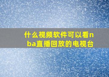 什么视频软件可以看nba直播回放的电视台