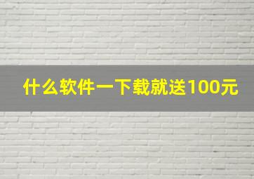 什么软件一下载就送100元