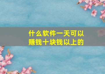 什么软件一天可以赚钱十块钱以上的