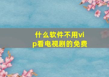 什么软件不用vip看电视剧的免费