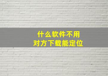 什么软件不用对方下载能定位