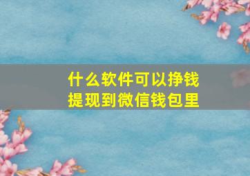 什么软件可以挣钱提现到微信钱包里