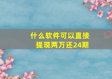 什么软件可以直接提现两万还24期