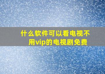 什么软件可以看电视不用vip的电视剧免费